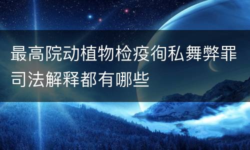 最高院动植物检疫徇私舞弊罪司法解释都有哪些