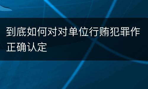 到底如何对对单位行贿犯罪作正确认定