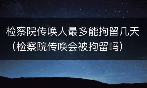 检察院传唤人最多能拘留几天（检察院传唤会被拘留吗）
