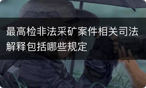 最高检非法采矿案件相关司法解释包括哪些规定