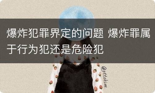 爆炸犯罪界定的问题 爆炸罪属于行为犯还是危险犯