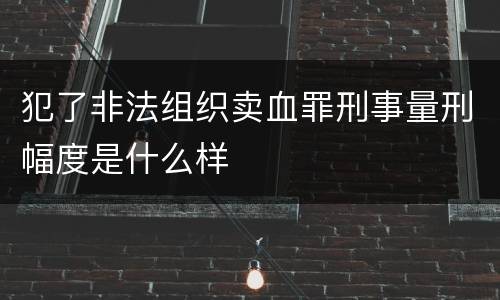 犯了非法组织卖血罪刑事量刑幅度是什么样