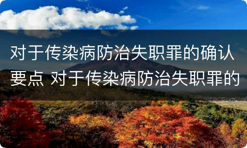 对于传染病防治失职罪的确认要点 对于传染病防治失职罪的确认要点是