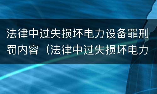 法律中过失损坏电力设备罪刑罚内容（法律中过失损坏电力设备罪刑罚内容包括）