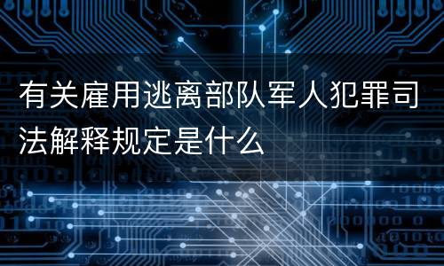 有关雇用逃离部队军人犯罪司法解释规定是什么