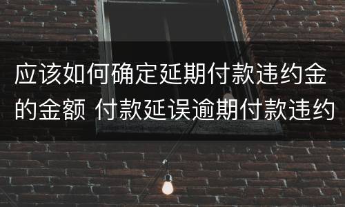 应该如何确定延期付款违约金的金额 付款延误逾期付款违约金的计算方法
