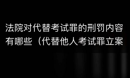 法院对代替考试罪的刑罚内容有哪些（代替他人考试罪立案标准）