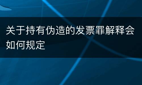 关于持有伪造的发票罪解释会如何规定