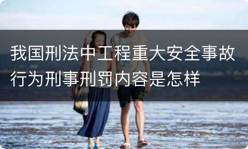 我国刑法中工程重大安全事故行为刑事刑罚内容是怎样