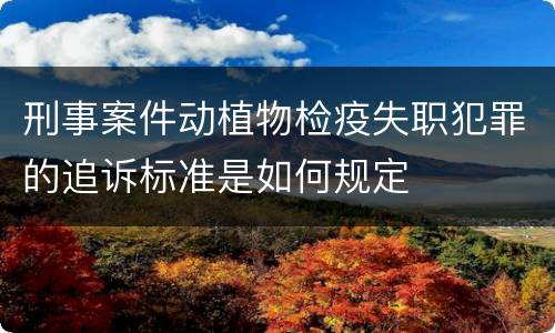 刑事案件动植物检疫失职犯罪的追诉标准是如何规定