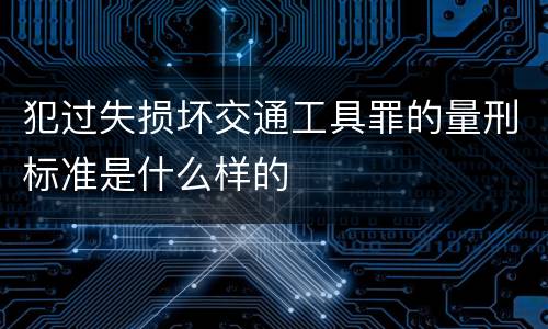 犯过失损坏交通工具罪的量刑标准是什么样的