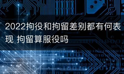 2022拘役和拘留差别都有何表现 拘留算服役吗