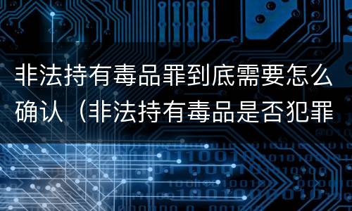 非法持有毒品罪到底需要怎么确认（非法持有毒品是否犯罪）