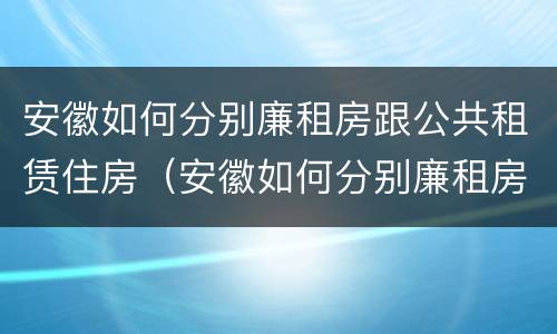 安徽如何分别廉租房跟公共租赁住房（安徽如何分别廉租房跟公共租赁住房的区别）