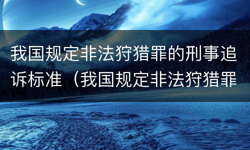 我国规定非法狩猎罪的刑事追诉标准（我国规定非法狩猎罪的刑事追诉标准为）