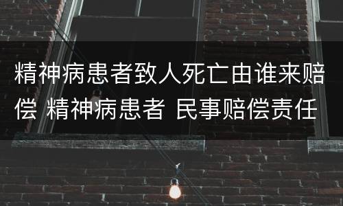 精神病患者致人死亡由谁来赔偿 精神病患者 民事赔偿责任
