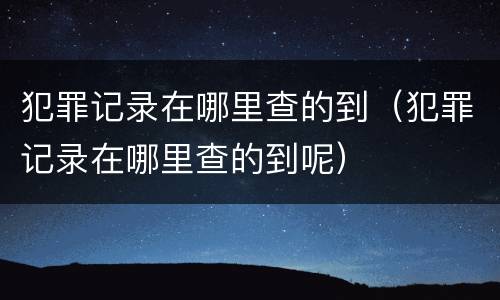 犯罪记录在哪里查的到（犯罪记录在哪里查的到呢）