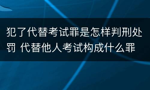 犯了代替考试罪是怎样判刑处罚 代替他人考试构成什么罪