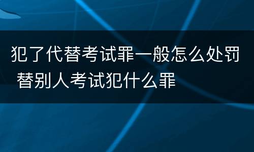 犯了代替考试罪一般怎么处罚 替别人考试犯什么罪