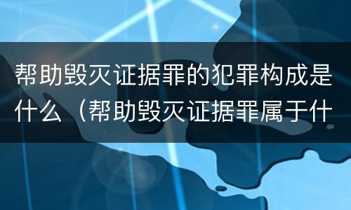 帮助毁灭证据罪的犯罪构成是什么（帮助毁灭证据罪属于什么犯罪类型）