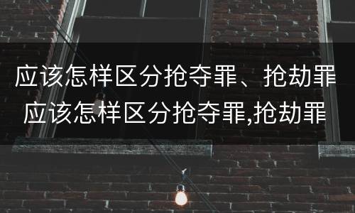 应该怎样区分抢夺罪、抢劫罪 应该怎样区分抢夺罪,抢劫罪