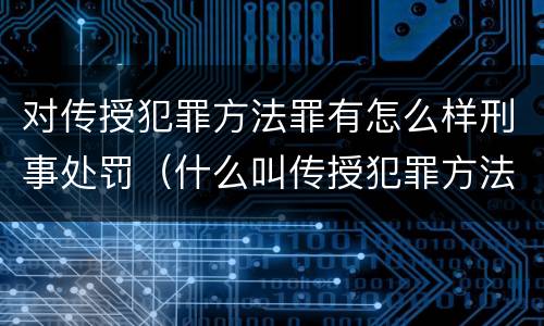 对传授犯罪方法罪有怎么样刑事处罚（什么叫传授犯罪方法罪）