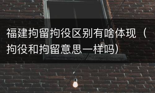 福建拘留拘役区别有啥体现（拘役和拘留意思一样吗）