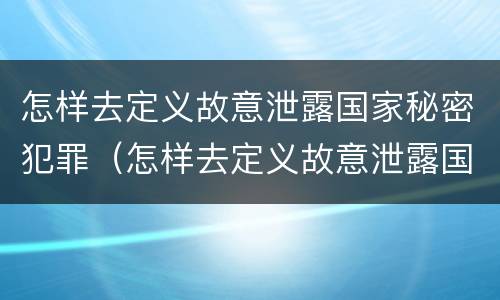 怎样去定义故意泄露国家秘密犯罪（怎样去定义故意泄露国家秘密犯罪信息）