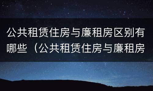 公共租赁住房与廉租房区别有哪些（公共租赁住房与廉租房区别有哪些优势）