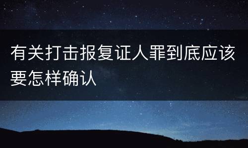 有关打击报复证人罪到底应该要怎样确认