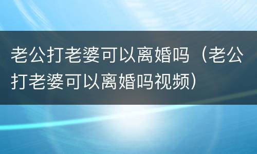 老公打老婆可以离婚吗（老公打老婆可以离婚吗视频）