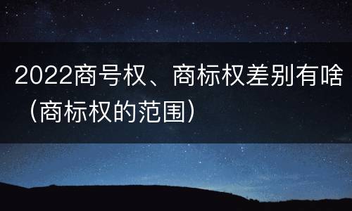 2022商号权、商标权差别有啥（商标权的范围）
