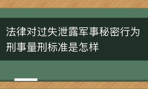 法律对过失泄露军事秘密行为刑事量刑标准是怎样