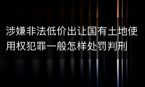 涉嫌非法低价出让国有土地使用权犯罪一般怎样处罚判刑