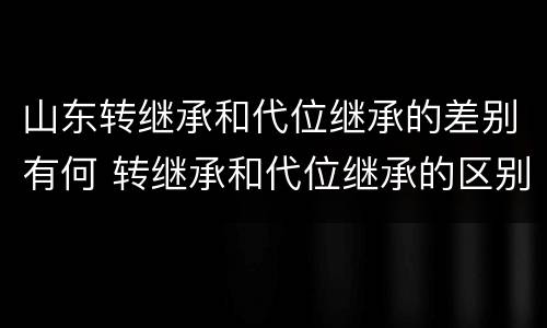山东转继承和代位继承的差别有何 转继承和代位继承的区别