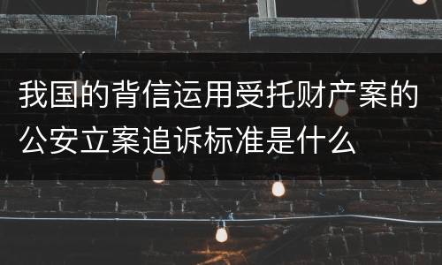 我国的背信运用受托财产案的公安立案追诉标准是什么