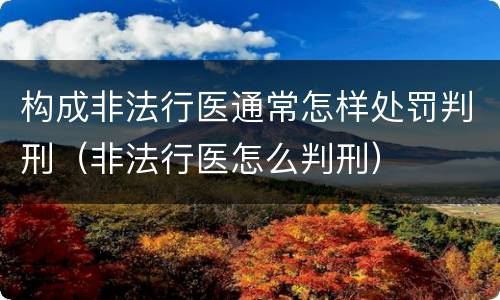 构成非法行医通常怎样处罚判刑（非法行医怎么判刑）