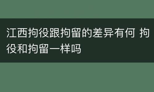 江西拘役跟拘留的差异有何 拘役和拘留一样吗