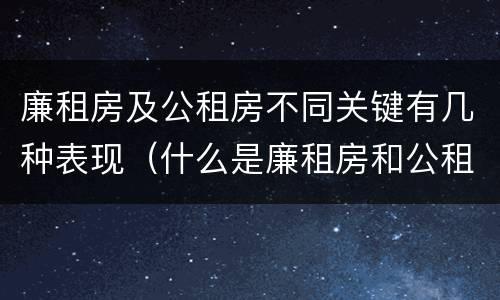 廉租房及公租房不同关键有几种表现（什么是廉租房和公租房两个有什么特点）