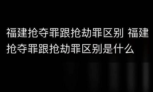 福建抢夺罪跟抢劫罪区别 福建抢夺罪跟抢劫罪区别是什么