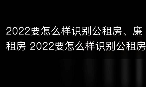 2022要怎么样识别公租房、廉租房 2022要怎么样识别公租房,廉租房是否合法
