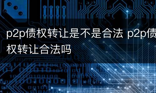 p2p债权转让是不是合法 p2p债权转让合法吗