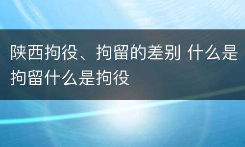陕西拘役、拘留的差别 什么是拘留什么是拘役