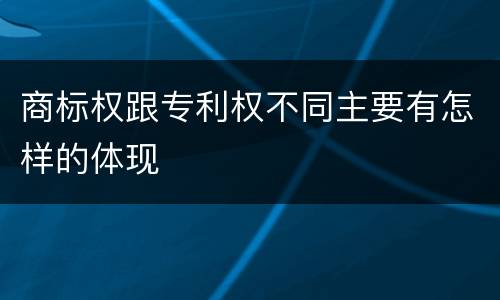 商标权跟专利权不同主要有怎样的体现