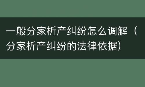 一般分家析产纠纷怎么调解（分家析产纠纷的法律依据）