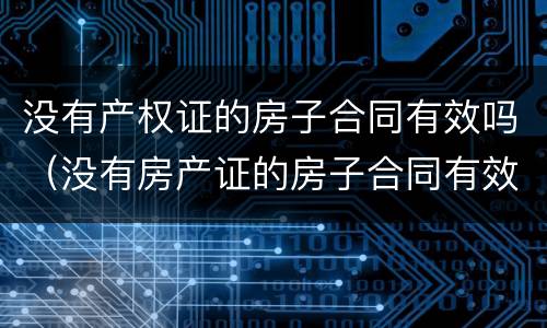 没有产权证的房子合同有效吗（没有房产证的房子合同有效吗）