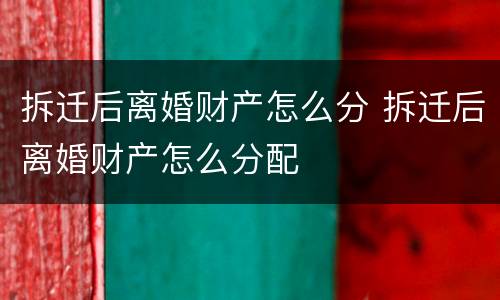 拆迁后离婚财产怎么分 拆迁后离婚财产怎么分配