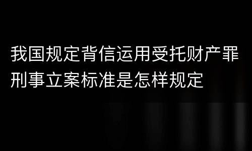 我国规定背信运用受托财产罪刑事立案标准是怎样规定