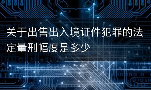 关于出售出入境证件犯罪的法定量刑幅度是多少