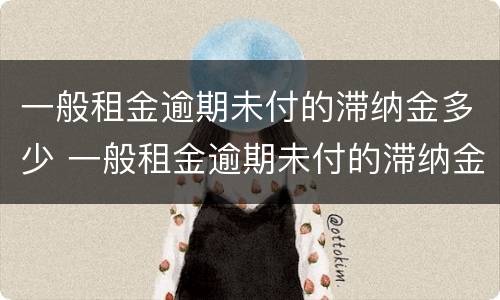 一般租金逾期未付的滞纳金多少 一般租金逾期未付的滞纳金多少合适